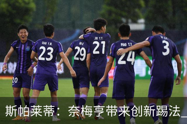 斯帕莱蒂：奈梅亨带来创新踢法 穆阿尼是昨天唯一自愿加练的球员